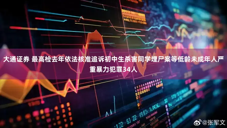大通证券 最高检去年依法核准追诉初中生杀害同学埋尸案等低龄未成年人严重暴力犯罪34人