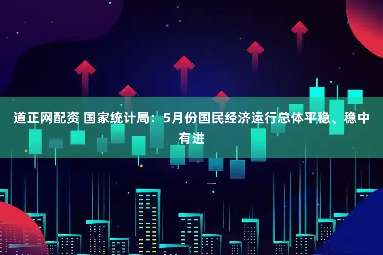 道正网配资 国家统计局：5月份国民经济运行总体平稳、稳中有进