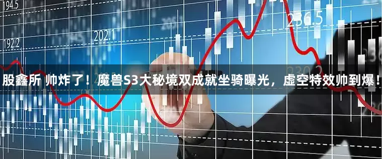 股鑫所 帅炸了！魔兽S3大秘境双成就坐骑曝光，虚空特效帅到爆！