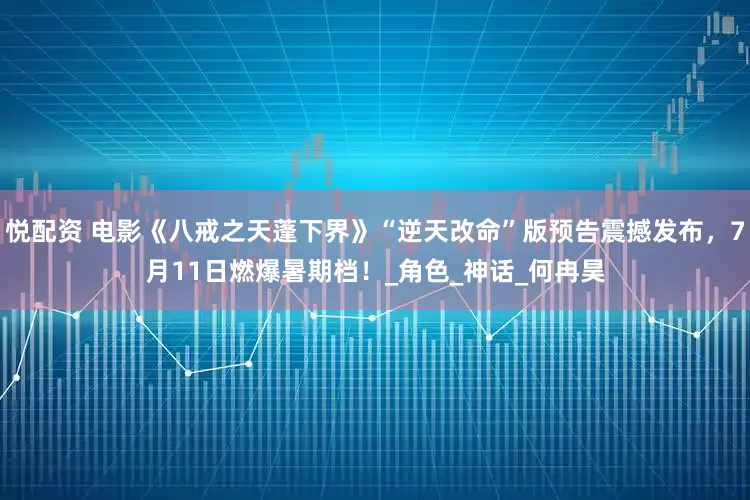 悦配资 电影《八戒之天蓬下界》“逆天改命”版预告震撼发布，7月11日燃爆暑期档！_角色_神话_何冉昊