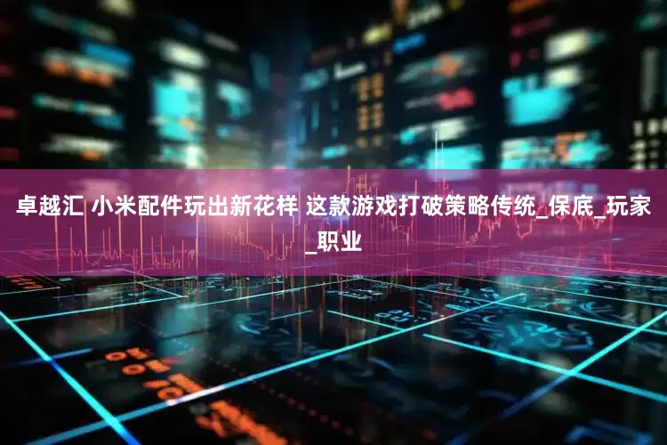 卓越汇 小米配件玩出新花样 这款游戏打破策略传统_保底_玩家_职业