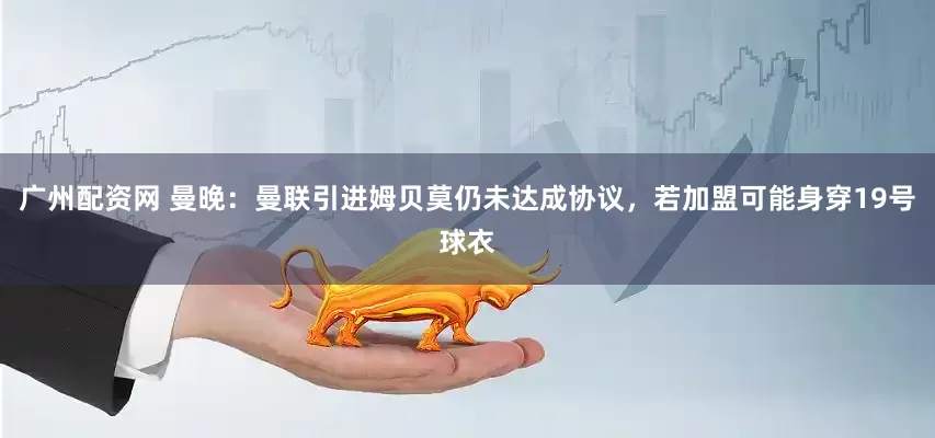广州配资网 曼晚：曼联引进姆贝莫仍未达成协议，若加盟可能身穿19号球衣