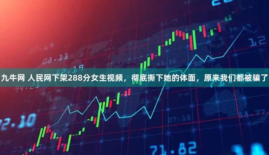 九牛网 人民网下架288分女生视频，彻底撕下她的体面，原来我们都被骗了