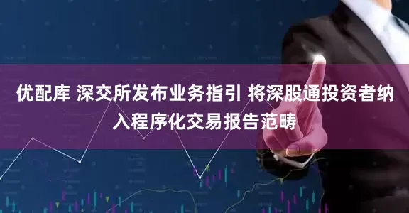 优配库 深交所发布业务指引 将深股通投资者纳入程序化交易报告范畴