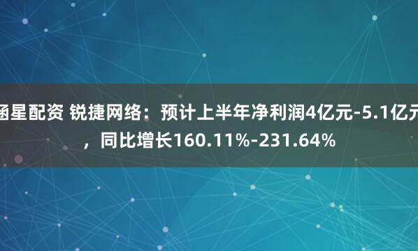 涵星配资 锐捷网络：预计上半年净利润4亿元-5.1亿元，同比增长160.11%-231.64%