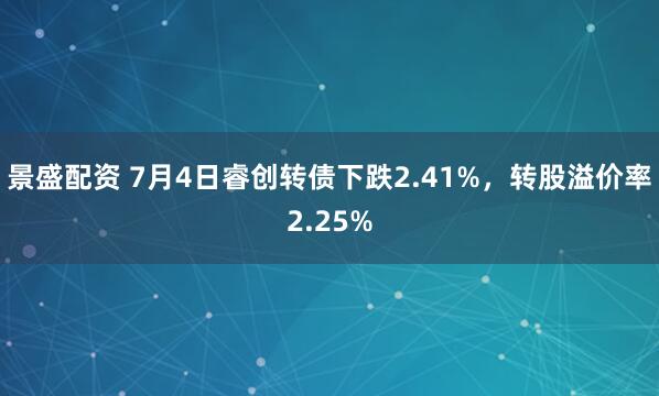 景盛配资 7月4日睿创转债下跌2.41%，转股溢价率2.25%