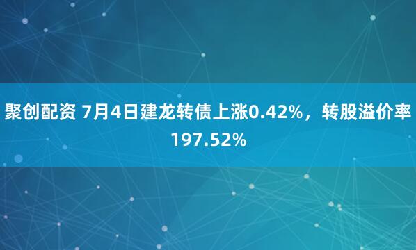 聚创配资 7月4日建龙转债上涨0.42%，转股溢价率197.52%