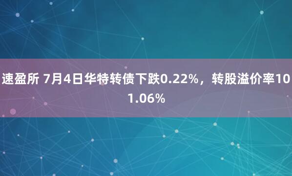 速盈所 7月4日华特转债下跌0.22%，转股溢价率101.06%