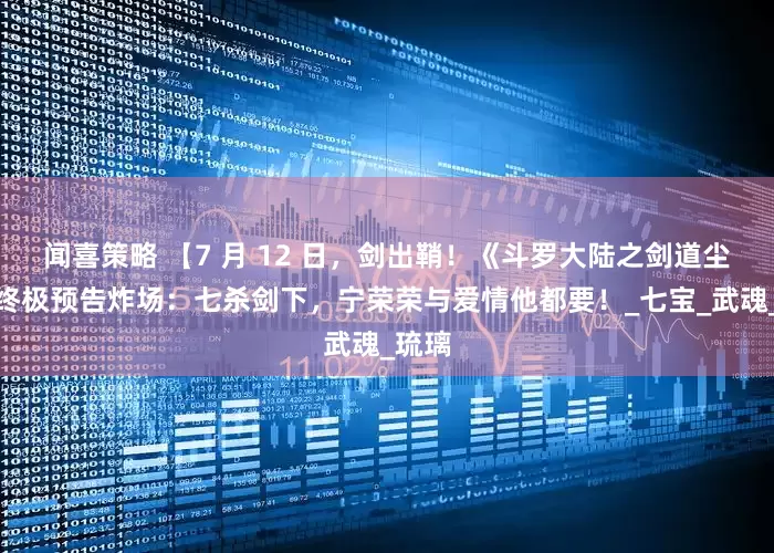 闻喜策略 【7 月 12 日，剑出鞘！《斗罗大陆之剑道尘心》终极预告炸场：七杀剑下，宁荣荣与爱情他都要！_七宝_武魂_琉璃