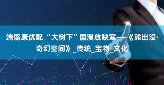 端盛康优配 “大树下”国漫放映室——《熊出没·奇幻空间》_传统_宝物_文化