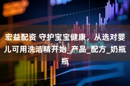宏益配资 守护宝宝健康，从选对婴儿可用洗洁精开始_产品_配方_奶瓶