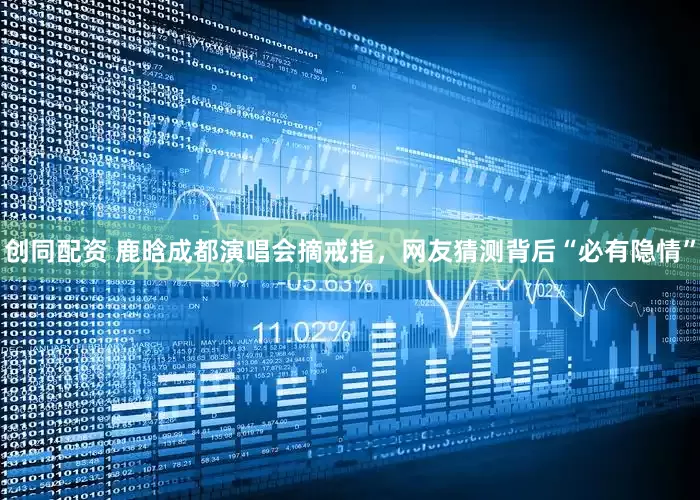 创同配资 鹿晗成都演唱会摘戒指，网友猜测背后“必有隐情”