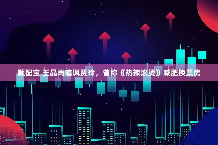顺配宝 王晶再暗讽贾玲，曾称《热辣滚烫》减肥换票房