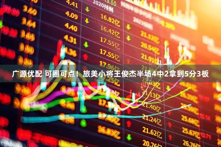 广源优配 可圈可点！旅美小将王俊杰半场4中2拿到5分3板