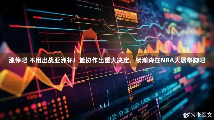 涨停吧 不用出战亚洲杯！篮协作出重大决定，杨瀚森在NBA大展拳脚吧