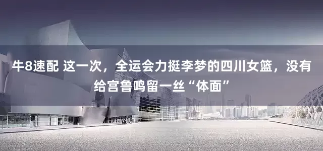 牛8速配 这一次，全运会力挺李梦的四川女篮，没有给宫鲁鸣留一丝“体面”