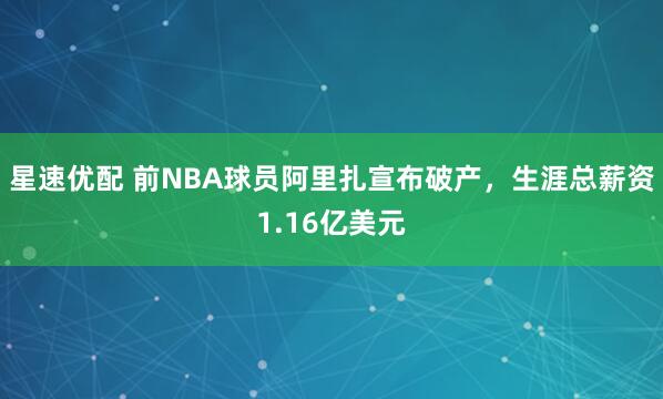 星速优配 前NBA球员阿里扎宣布破产，生涯总薪资1.16亿美元