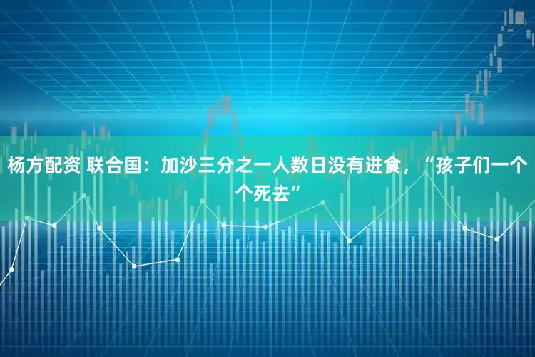 杨方配资 联合国：加沙三分之一人数日没有进食，“孩子们一个个死去”