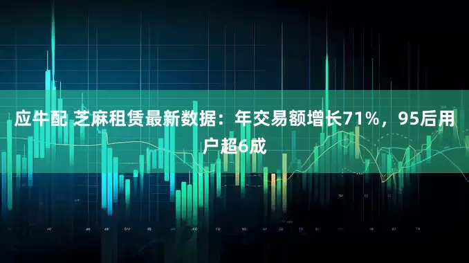 应牛配 芝麻租赁最新数据：年交易额增长71%，95后用户超6成