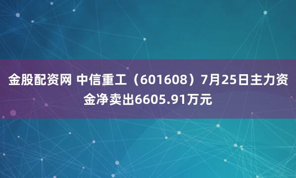 金股配资网 中信重工（601608）7月25日主力资金净卖出6605.91万元