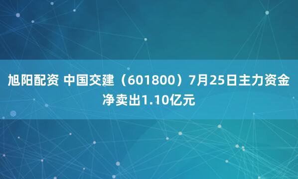 旭阳配资 中国交建（601800）7月25日主力资金净卖出1.10亿元