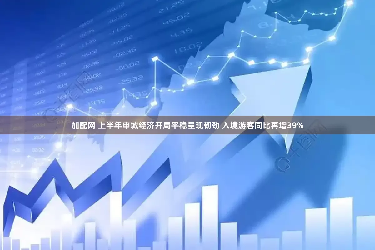 加配网 上半年申城经济开局平稳呈现韧劲 入境游客同比再增39%