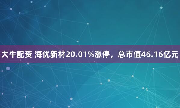 大牛配资 海优新材20.01%涨停，总市值46.16亿元
