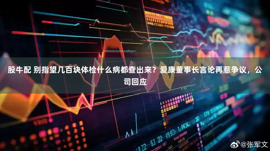 股牛配 别指望几百块体检什么病都查出来？爱康董事长言论再惹争议，公司回应