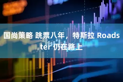 国尚策略 跳票八年，特斯拉 Roadster 仍在路上