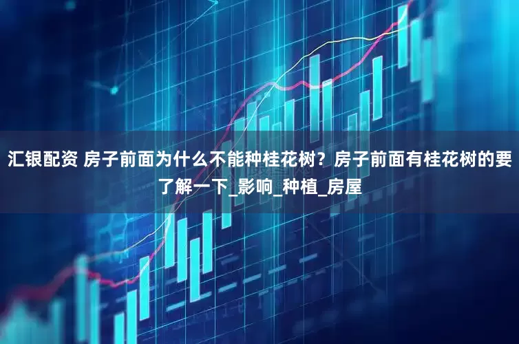 汇银配资 房子前面为什么不能种桂花树？房子前面有桂花树的要了解一下_影响_种植_房屋