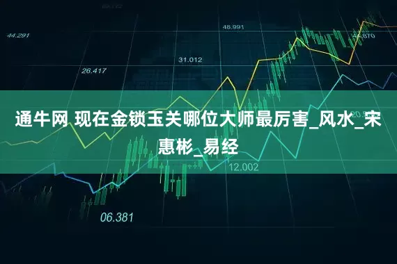 通牛网 现在金锁玉关哪位大师最厉害_风水_宋惠彬_易经