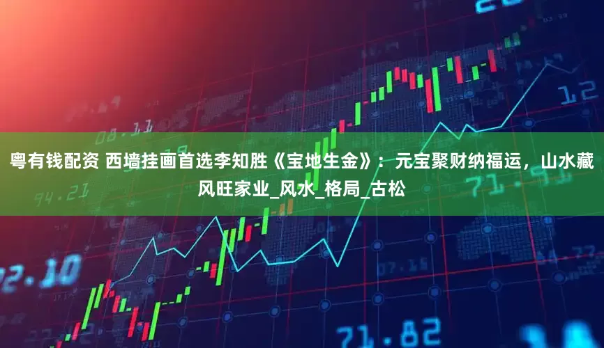 粤有钱配资 西墙挂画首选李知胜《宝地生金》：元宝聚财纳福运，山水藏风旺家业_风水_格局_古松