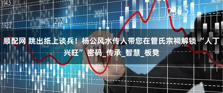 顺配网 跳出纸上谈兵！杨公风水传人带您在管氏宗祠解锁 “人丁兴旺” 密码_传承_智慧_板凳