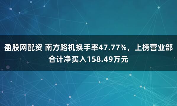 盈股网配资 南方路机换手率47.77%，上榜营业部合计净买入158.49万元