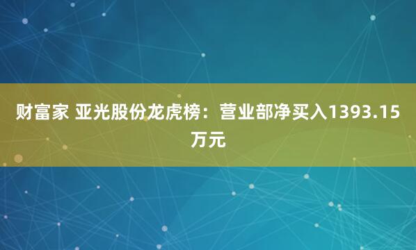 财富家 亚光股份龙虎榜：营业部净买入1393.15万元