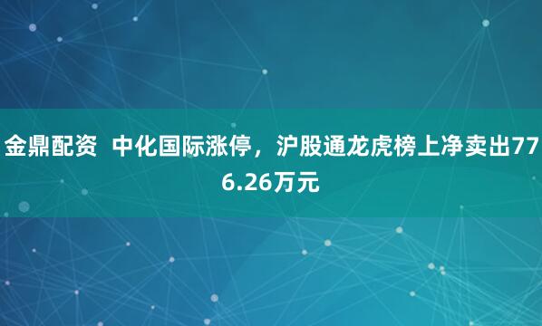 金鼎配资  中化国际涨停，沪股通龙虎榜上净卖出776.26万元