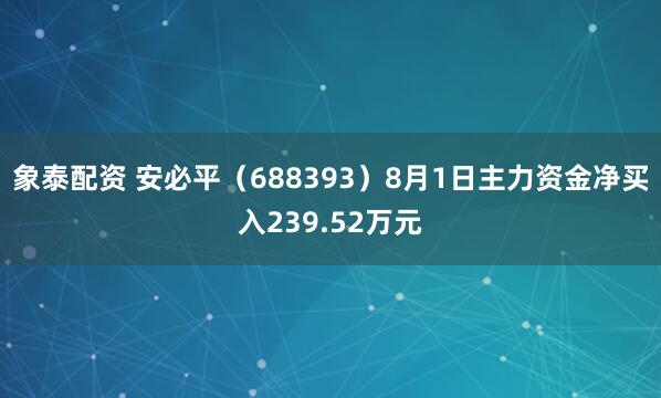 象泰配资 安必平（688393）8月1日主力资金净买入239.52万元