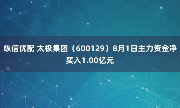 纵信优配 太极集团（600129）8月1日主力资金净买入1.00亿元