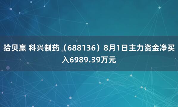 拾贝赢 科兴制药（688136）8月1日主力资金净买入6989.39万元
