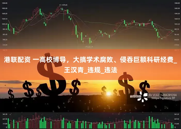 港联配资 一高校博导，大搞学术腐败、侵吞巨额科研经费_王汉青_违规_违法