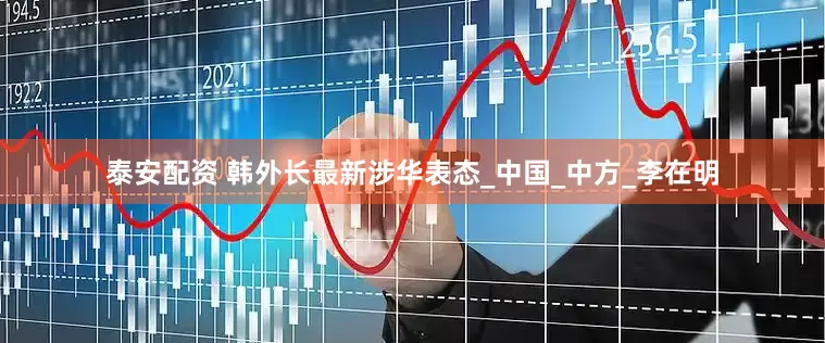 泰安配资 韩外长最新涉华表态_中国_中方_李在明