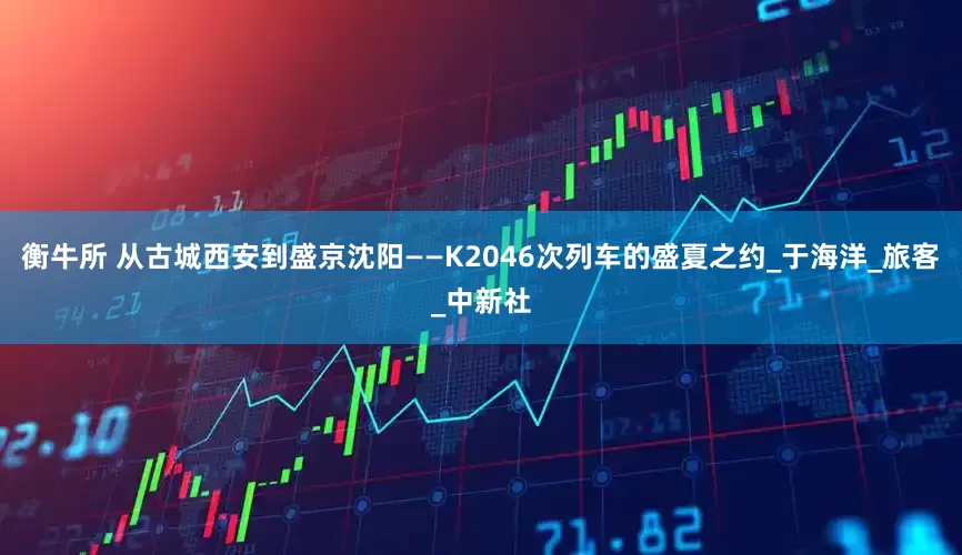 衡牛所 从古城西安到盛京沈阳——K2046次列车的盛夏之约_于海洋_旅客_中新社