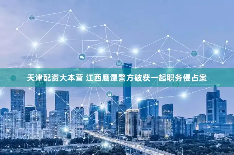 天津配资大本营 江西鹰潭警方破获一起职务侵占案
