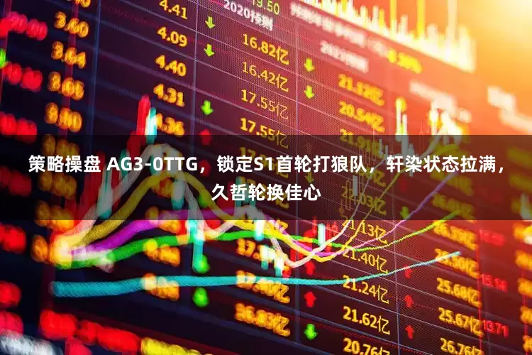 策略操盘 AG3-0TTG，锁定S1首轮打狼队，轩染状态拉满，久哲轮换佳心