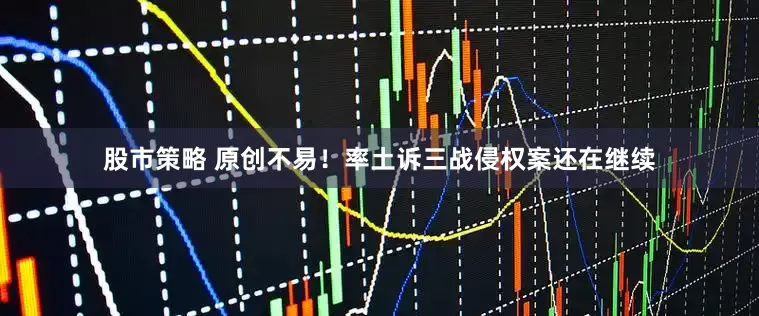 股市策略 原创不易！率土诉三战侵权案还在继续