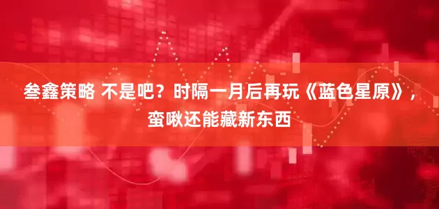 叁鑫策略 不是吧？时隔一月后再玩《蓝色星原》，蛮啾还能藏新东西