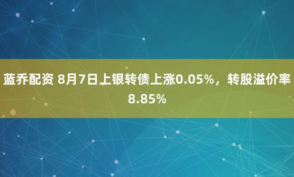 蓝乔配资 8月7日上银转债上涨0.05%，转股溢价率8.85%