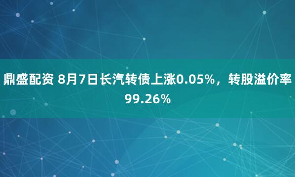 鼎盛配资 8月7日长汽转债上涨0.05%，转股溢价率99.26%