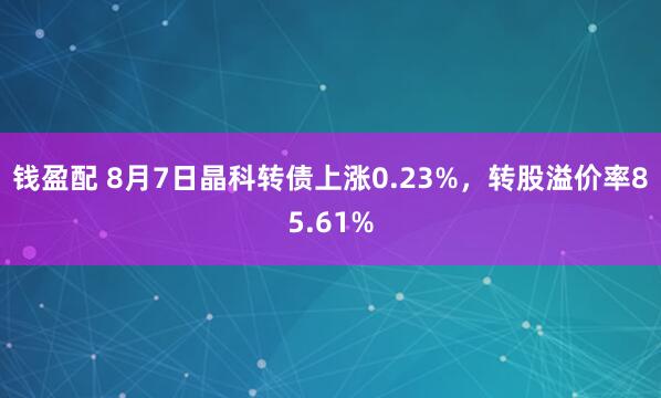 钱盈配 8月7日晶科转债上涨0.23%，转股溢价率85.61%