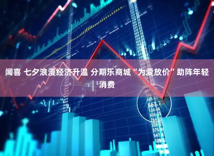闻喜 七夕浪漫经济升温 分期乐商城“为爱放价”助阵年轻消费